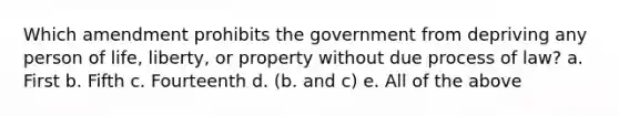 Which amendment prohibits the government from depriving any person of life, liberty, or property without due process of law? a. First b. Fifth c. Fourteenth d. (b. and c) e. All of the above