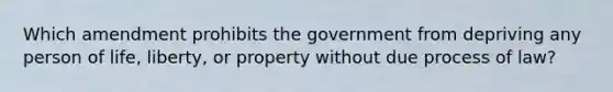 Which amendment prohibits the government from depriving any person of life, liberty, or property without due process of law?