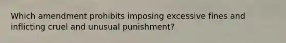 Which amendment prohibits imposing excessive fines and inflicting cruel and unusual punishment?