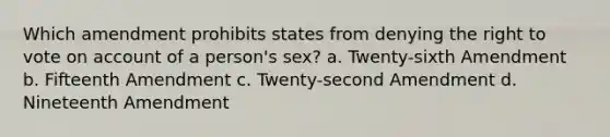 Which amendment prohibits states from denying the right to vote on account of a person's sex? a. Twenty-sixth Amendment b. Fifteenth Amendment c. Twenty-second Amendment d. Nineteenth Amendment