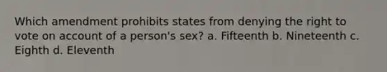 Which amendment prohibits states from denying the right to vote on account of a person's sex? a. Fifteenth b. Nineteenth c. Eighth d. Eleventh