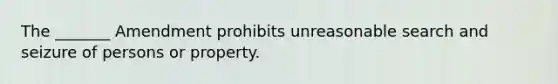 The _______ Amendment prohibits unreasonable search and seizure of persons or property.