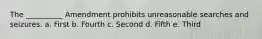 The __________ Amendment prohibits unreasonable searches and seizures. a. First b. Fourth c. Second d. Fifth e. Third