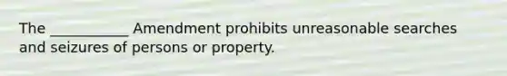 The ___________ Amendment prohibits unreasonable searches and seizures of persons or property.