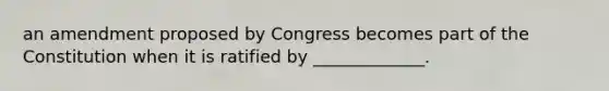 an amendment proposed by Congress becomes part of the Constitution when it is ratified by _____________.