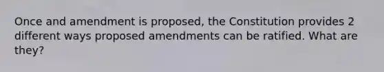 Once and amendment is proposed, the Constitution provides 2 different ways proposed amendments can be ratified. What are they?