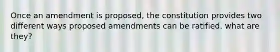 Once an amendment is proposed, the constitution provides two different ways proposed amendments can be ratified. what are they?