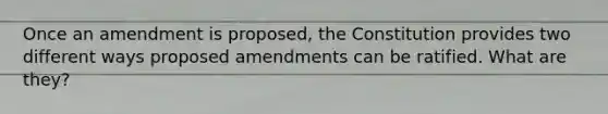 Once an amendment is proposed, the Constitution provides two different ways proposed amendments can be ratified. What are they?