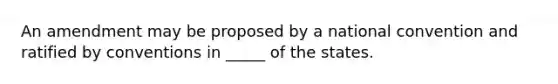 An amendment may be proposed by a national convention and ratified by conventions in _____ of the states.