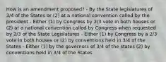 How is an amendment proposed? - By the State legislatures of 3/4 of the States or (2) at a national convention called by the president - Either (1) by Congress by 2/3 vote in both houses or (2) at a national convention called by Congress when requested by 2/3 of the State Legislatures - Either (1) by Congress by a 2/3 vote in both houses or (2) by conventions held in 3/4 of the States - Either (1) by the governors of 3/4 of the states (2) by conventions held in 3/4 of the States