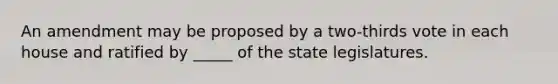 An amendment may be proposed by a two-thirds vote in each house and ratified by _____ of the state legislatures.