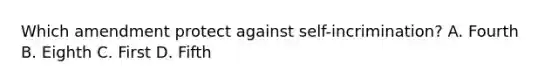 Which amendment protect against self-incrimination? A. Fourth B. Eighth C. First D. Fifth