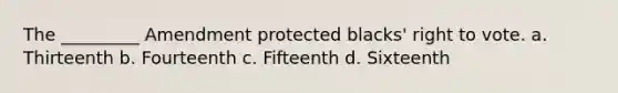 The _________ Amendment protected blacks' right to vote. a. Thirteenth b. Fourteenth c. Fifteenth d. Sixteenth