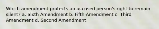 Which amendment protects an accused person's right to remain silent? a. Sixth Amendment b. Fifth Amendment c. Third Amendment d. Second Amendment