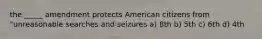 the _____ amendment protects American citizens from "unreasonable searches and seizures a) 8th b) 5th c) 6th d) 4th