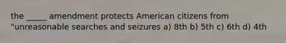 the _____ amendment protects American citizens from "unreasonable searches and seizures a) 8th b) 5th c) 6th d) 4th