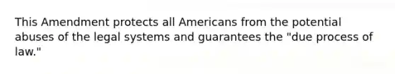 This Amendment protects all Americans from the potential abuses of the legal systems and guarantees the "due process of law."