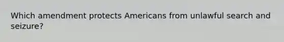 Which amendment protects Americans from unlawful search and seizure?