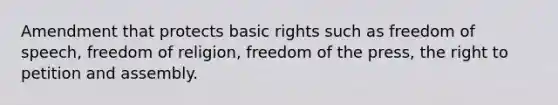 Amendment that protects basic rights such as freedom of speech, freedom of religion, freedom of the press, the right to petition and assembly.