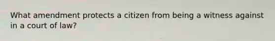 What amendment protects a citizen from being a witness against in a court of law?