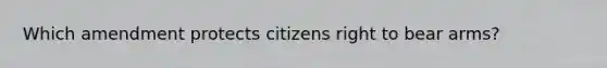 Which amendment protects citizens right to bear arms?