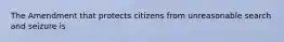 The Amendment that protects citizens from unreasonable search and seizure is