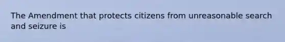 The Amendment that protects citizens from unreasonable search and seizure is