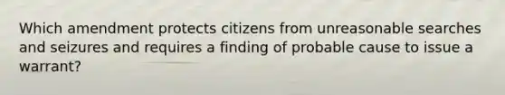 Which amendment protects citizens from unreasonable searches and seizures and requires a finding of probable cause to issue a warrant?