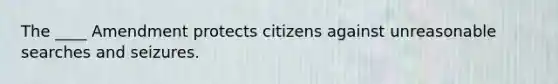 The ____ Amendment protects citizens against unreasonable searches and seizures.