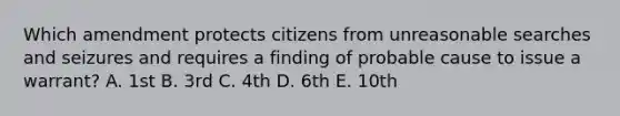 Which amendment protects citizens from unreasonable searches and seizures and requires a finding of probable cause to issue a warrant? A. 1st B. 3rd C. 4th D. 6th E. 10th