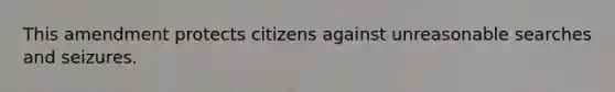 This amendment protects citizens against unreasonable searches and seizures.