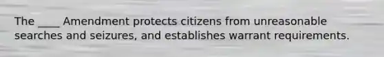 The ____ Amendment protects citizens from unreasonable searches and seizures, and establishes warrant requirements.