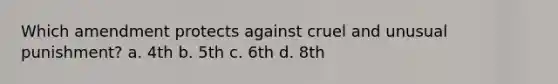 Which amendment protects against cruel and unusual punishment? a. 4th b. 5th c. 6th d. 8th