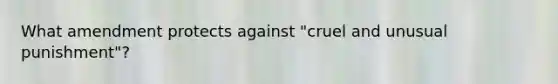 What amendment protects against "cruel and unusual punishment"?