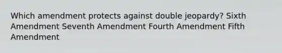 Which amendment protects against double jeopardy? Sixth Amendment Seventh Amendment Fourth Amendment Fifth Amendment