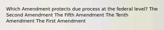 Which Amendment protects due process at the federal level? The Second Amendment The Fifth Amendment The Tenth Amendment The First Amendment