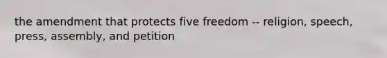 the amendment that protects five freedom -- religion, speech, press, assembly, and petition