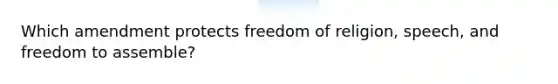 Which amendment protects freedom of religion, speech, and freedom to assemble?