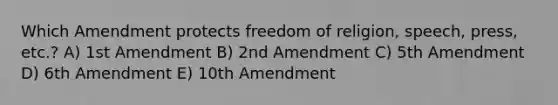 Which Amendment protects freedom of religion, speech, press, etc.? A) 1st Amendment B) 2nd Amendment C) 5th Amendment D) 6th Amendment E) 10th Amendment