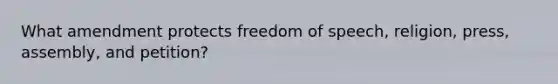 What amendment protects freedom of speech, religion, press, assembly, and petition?