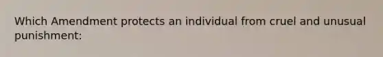 Which Amendment protects an individual from cruel and unusual punishment: