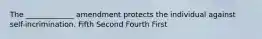 The _____________ amendment protects the individual against self-incrimination. Fifth Second Fourth First