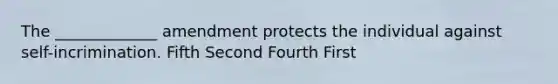 The _____________ amendment protects the individual against self-incrimination. Fifth Second Fourth First