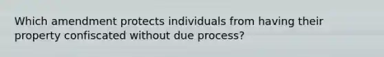 Which amendment protects individuals from having their property confiscated without due process?