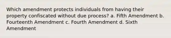 Which amendment protects individuals from having their property confiscated without due process? a. Fifth Amendment b. Fourteenth Amendment c. Fourth Amendment d. Sixth Amendment