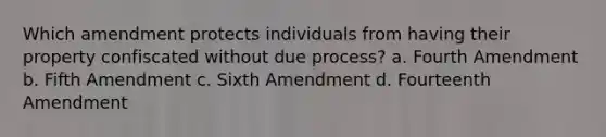 Which amendment protects individuals from having their property confiscated without due process? a. Fourth Amendment b. Fifth Amendment c. Sixth Amendment d. Fourteenth Amendment