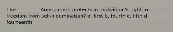 The _________ Amendment protects an individual's right to freedom from self-incrimination? a. first b. fourth c. fifth d. fourteenth