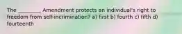 The _________ Amendment protects an individual's right to freedom from self-incrimination? a) first b) fourth c) fifth d) fourteenth