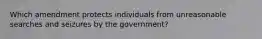 Which amendment protects individuals from unreasonable searches and seizures by the government?