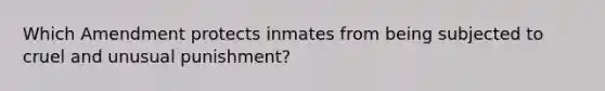 Which Amendment protects inmates from being subjected to cruel and unusual punishment?